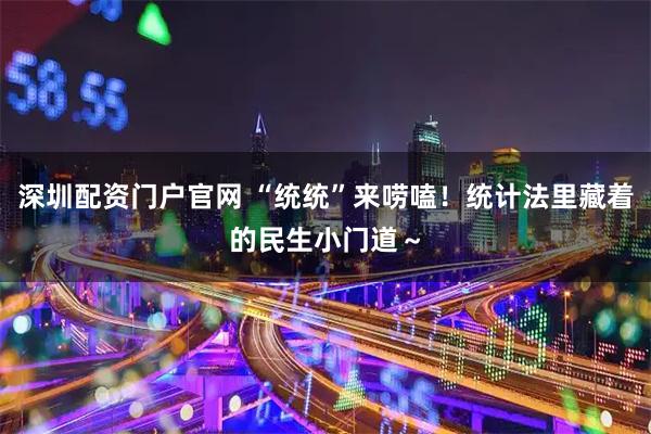 深圳配资门户官网 “统统”来唠嗑！统计法里藏着的民生小门道～