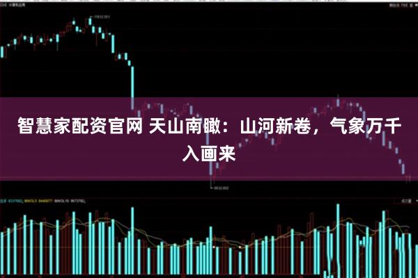 智慧家配资官网 天山南瞰：山河新卷，气象万千入画来