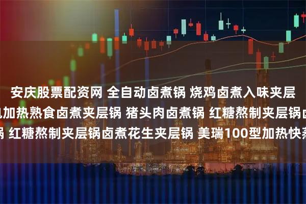 安庆股票配资网 全自动卤煮锅 烧鸡卤煮入味夹层锅 卤煮食材夹层锅 电加热熟食卤煮夹层锅 猪头肉卤煮锅 红糖熬制夹层锅卤煮花生夹层锅 美瑞100型加热快蒸煮方便
