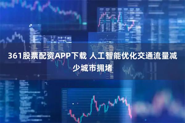361股票配资APP下载 人工智能优化交通流量减少城市拥堵