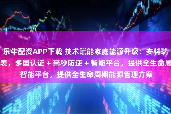 乐牛配资APP下载 技术赋能家庭能源升级：安科瑞光储 + 防逆流电表，多国认证 + 毫秒防逆 + 智能平台，提供全生命周期能源管理方案