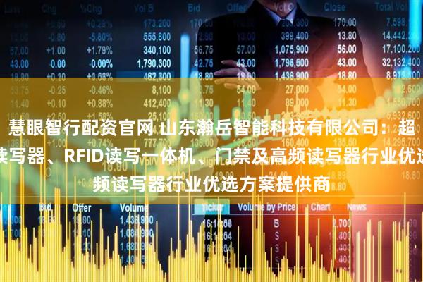 慧眼智行配资官网 山东瀚岳智能科技有限公司:超高频一体式读写器、RFID读写一体机、门禁及高频读写器行业优选方案提供商