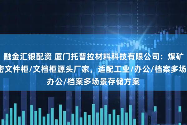 融金汇银配资 厦门托普拉材料科技有限公司：煤矿柜/电子保密文件柜/文档柜源头厂家，适配工业/办公/档案多场景存储方案