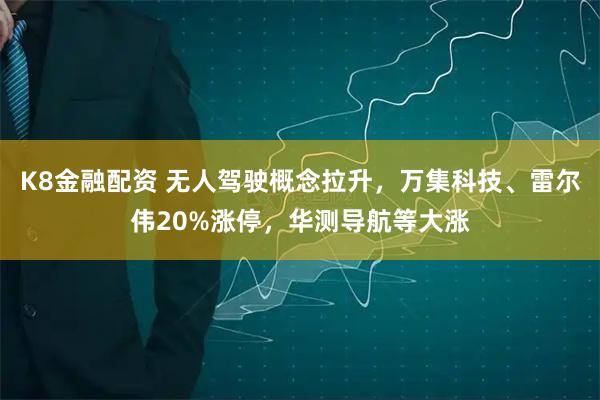 K8金融配资 无人驾驶概念拉升，万集科技、雷尔伟20%涨停，华测导航等大涨