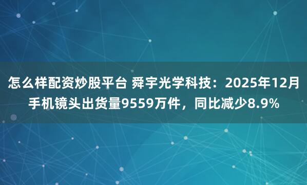 怎么样配资炒股平台 舜宇光学科技：2025年12月手机镜头出货量9559万件，同比减少8.9%