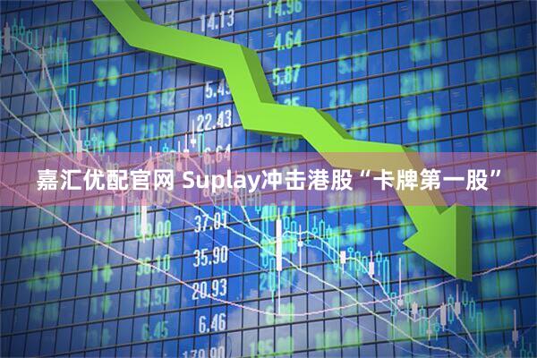 嘉汇优配官网 Suplay冲击港股“卡牌第一股”