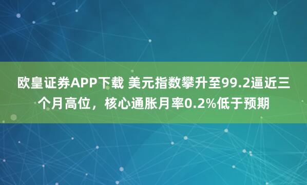 欧皇证券APP下载 美元指数攀升至99.2逼近三个月高位，核心通胀月率0.2%低于预期