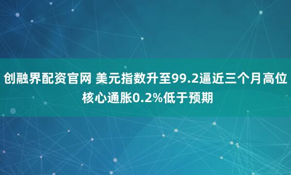 创融界配资官网 美元指数升至99.2逼近三个月高位 核心通胀0.2%低于预期