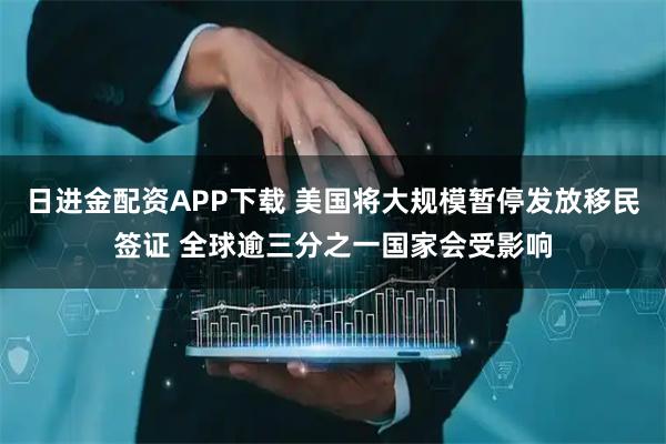 日进金配资APP下载 美国将大规模暂停发放移民签证 全球逾三分之一国家会受影响