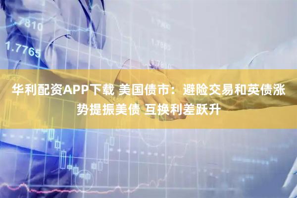 华利配资APP下载 美国债市：避险交易和英债涨势提振美债 互换利差跃升