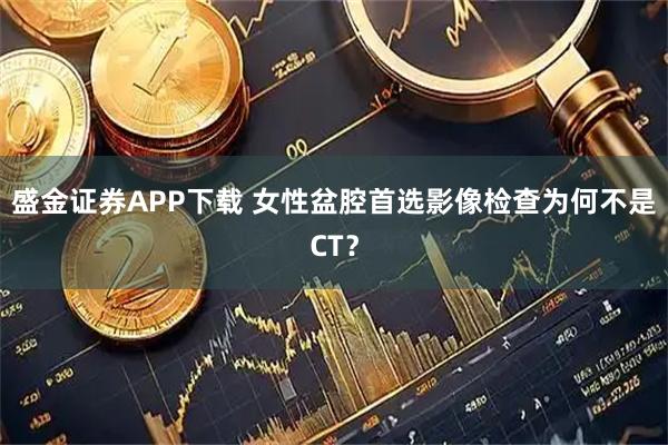 盛金证券APP下载 女性盆腔首选影像检查为何不是CT？