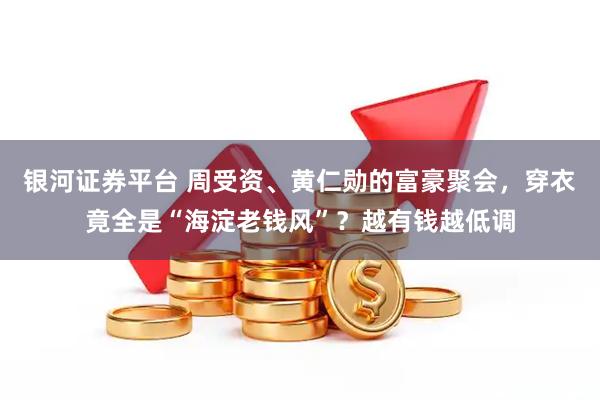 银河证券平台 周受资、黄仁勋的富豪聚会，穿衣竟全是“海淀老钱风”？越有钱越低调
