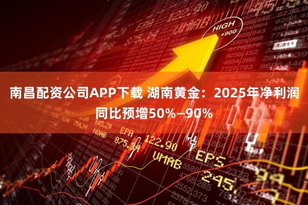 南昌配资公司APP下载 湖南黄金：2025年净利润同比预增50%—90%