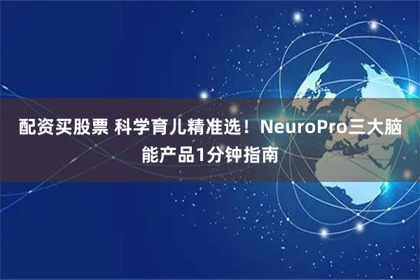 配资买股票 科学育儿精准选！NeuroPro三大脑能产品1分钟指南