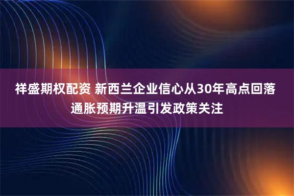 祥盛期权配资 新西兰企业信心从30年高点回落 通胀预期升温引发政策关注
