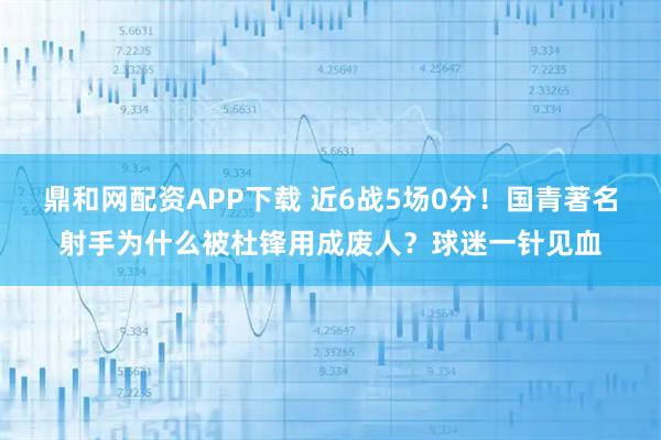 鼎和网配资APP下载 近6战5场0分！国青著名射手为什么被杜锋用成废人？球迷一针见血