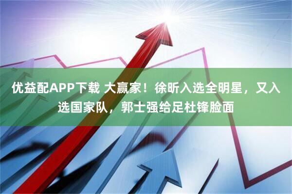 优益配APP下载 大赢家！徐昕入选全明星，又入选国家队，郭士强给足杜锋脸面