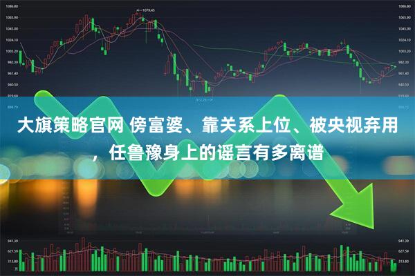 大旗策略官网 傍富婆、靠关系上位、被央视弃用，任鲁豫身上的谣言有多离谱