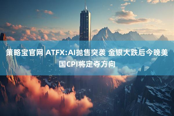 策略宝官网 ATFX:AI抛售突袭 金银大跌后今晚美国CPI将定夺方向