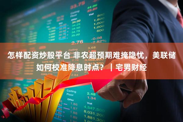 怎样配资炒股平台 非农超预期难掩隐忧，美联储如何校准降息时点？｜宅男财经