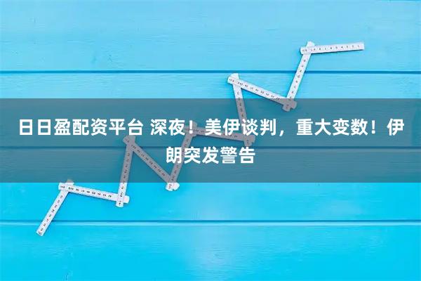 日日盈配资平台 深夜！美伊谈判，重大变数！伊朗突发警告
