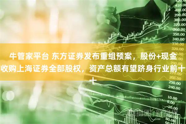 牛管家平台 东方证券发布重组预案，股份+现金收购上海证券全部股权，资产总额有望跻身行业前十