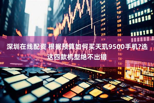 深圳在线配资 根据预算如何买天玑9500手机?选这四款机型绝不出错