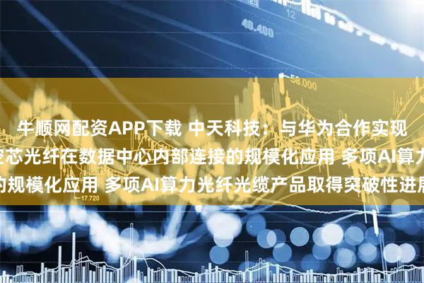 牛顺网配资APP下载 中天科技：与华为合作实现国内首次O波段反谐振空芯光纤在数据中心内部连接的规模化应用 多项AI算力光纤光缆产品取得突破性进展