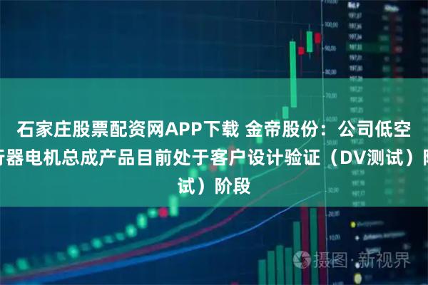 石家庄股票配资网APP下载 金帝股份：公司低空飞行器电机总成产品目前处于客户设计验证（DV测试）阶段
