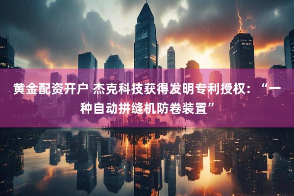 黄金配资开户 杰克科技获得发明专利授权：“一种自动拼缝机防卷装置”