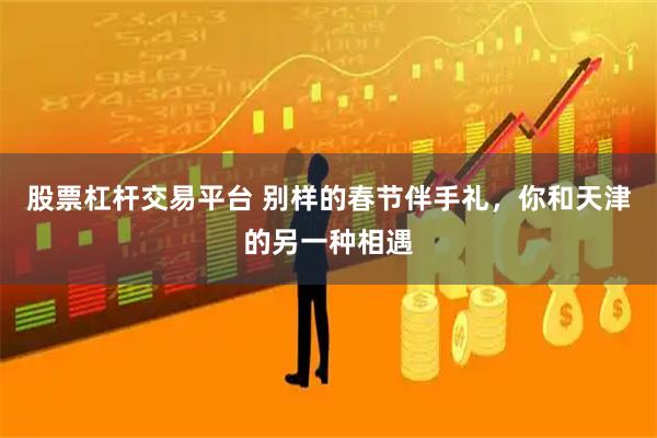 股票杠杆交易平台 别样的春节伴手礼，你和天津的另一种相遇