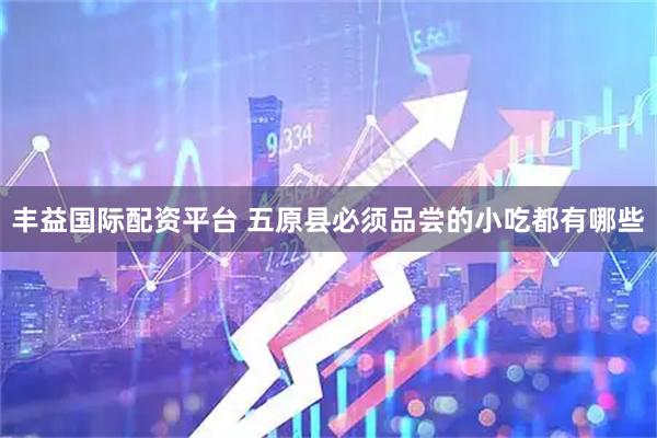 丰益国际配资平台 五原县必须品尝的小吃都有哪些