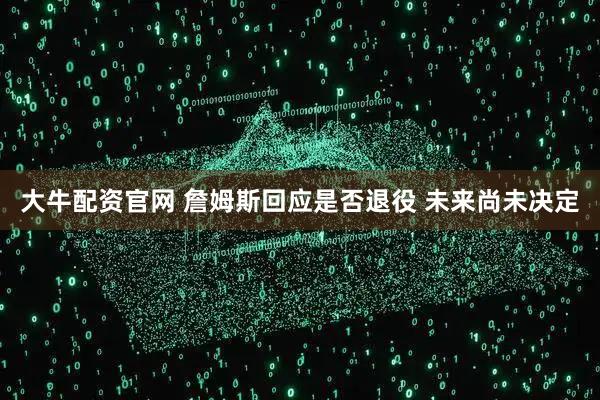 大牛配资官网 詹姆斯回应是否退役 未来尚未决定