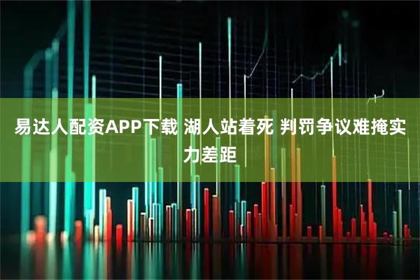 易达人配资APP下载 湖人站着死 判罚争议难掩实力差距