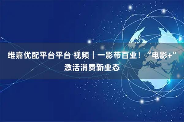 维嘉优配平台平台 视频｜一影带百业！“电影+”激活消费新业态